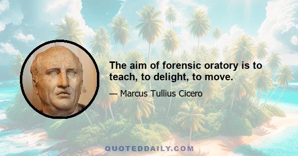 The aim of forensic oratory is to teach, to delight, to move.