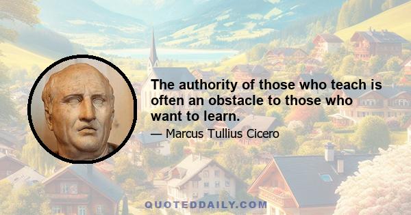 The authority of those who teach is often an obstacle to those who want to learn.