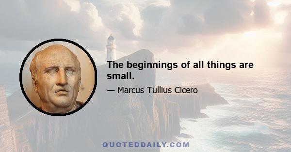 The beginnings of all things are small.