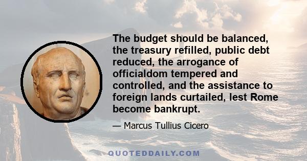 The budget should be balanced, the treasury refilled, public debt reduced, the arrogance of officialdom tempered and controlled, and the assistance to foreign lands curtailed, lest Rome become bankrupt.