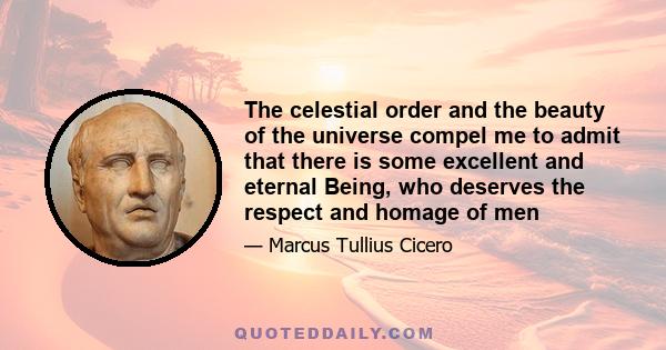 The celestial order and the beauty of the universe compel me to admit that there is some excellent and eternal Being, who deserves the respect and homage of men