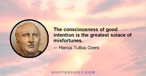 The consciousness of good intention is the greatest solace of misfortunes.