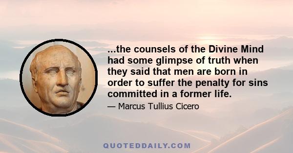 ...the counsels of the Divine Mind had some glimpse of truth when they said that men are born in order to suffer the penalty for sins committed in a former life.