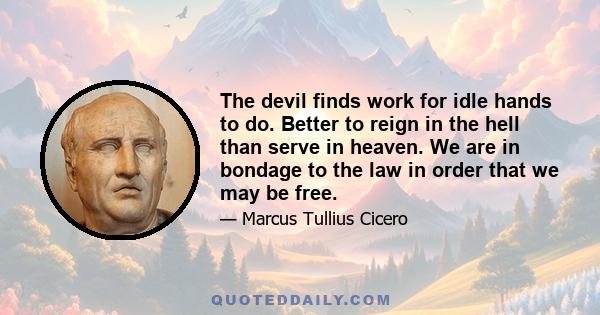 The devil finds work for idle hands to do. Better to reign in the hell than serve in heaven. We are in bondage to the law in order that we may be free.