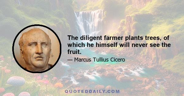 The diligent farmer plants trees, of which he himself will never see the fruit.