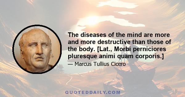 The diseases of the mind are more and more destructive than those of the body. [Lat., Morbi perniciores pluresque animi quam corporis.]