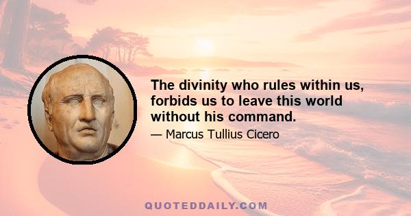 The divinity who rules within us, forbids us to leave this world without his command.