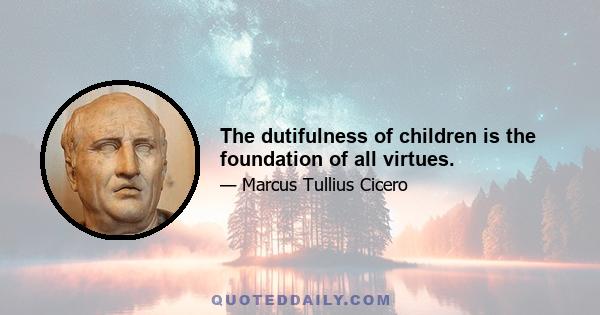 The dutifulness of children is the foundation of all virtues.