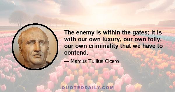 The enemy is within the gates; it is with our own luxury, our own folly, our own criminality that we have to contend.