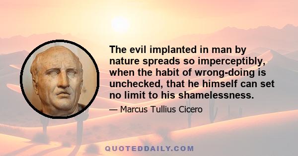 The evil implanted in man by nature spreads so imperceptibly, when the habit of wrong-doing is unchecked, that he himself can set no limit to his shamelessness.