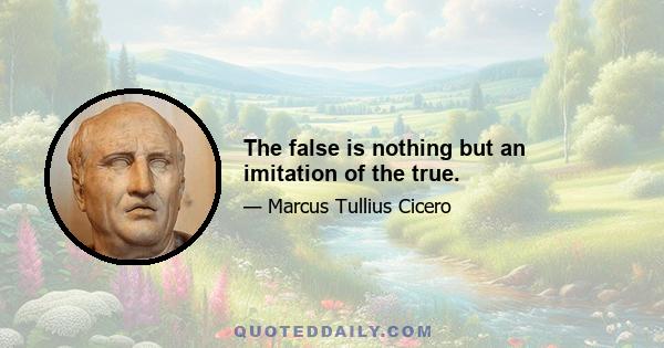 The false is nothing but an imitation of the true.