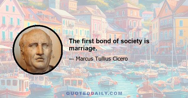 The first bond of society is marriage.