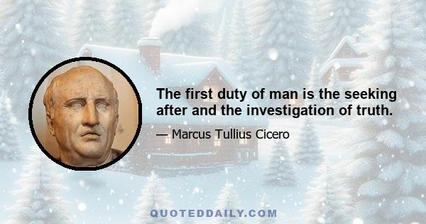 The first duty of man is the seeking after and the investigation of truth.