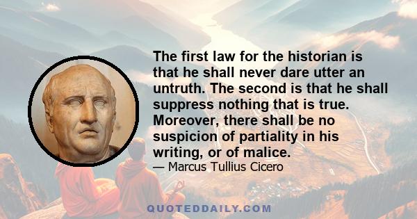 The first law for the historian is that he shall never dare utter an untruth. The second is that he shall suppress nothing that is true. Moreover, there shall be no suspicion of partiality in his writing, or of malice.