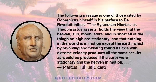 The following passage is one of those cited by Copernicus himself in his preface to De Revolutionibus: The Syracusan Hicetas, as Theophrastus asserts, holds the view that the heaven, sun, moon, stars, and in short all