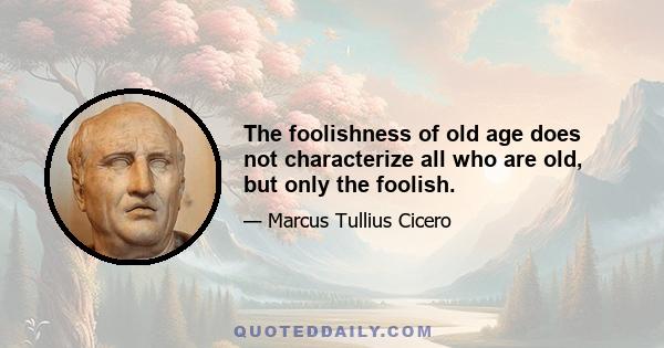 The foolishness of old age does not characterize all who are old, but only the foolish.