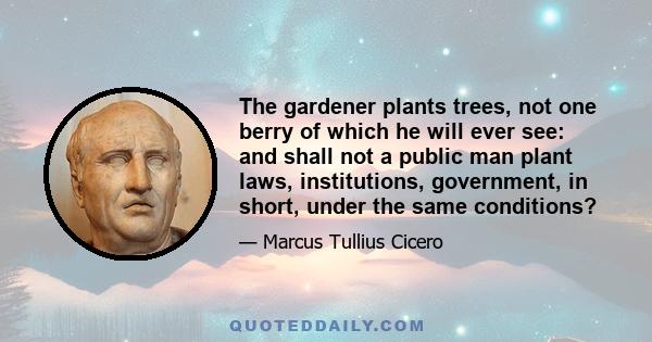 The gardener plants trees, not one berry of which he will ever see: and shall not a public man plant laws, institutions, government, in short, under the same conditions?