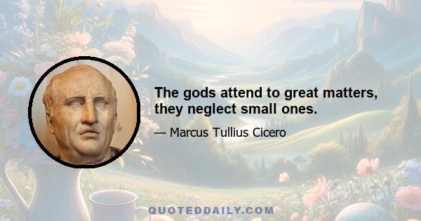 The gods attend to great matters, they neglect small ones.