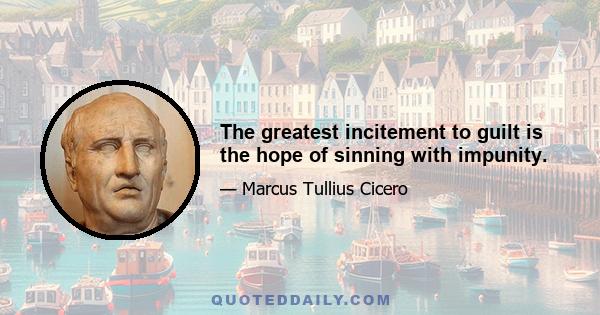 The greatest incitement to guilt is the hope of sinning with impunity.