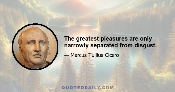 The greatest pleasures are only narrowly separated from disgust.