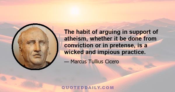 The habit of arguing in support of atheism, whether it be done from conviction or in pretense, is a wicked and impious practice.