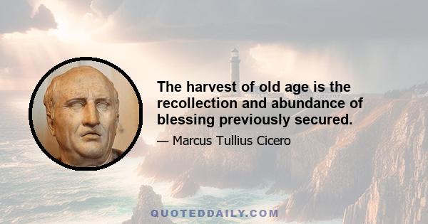 The harvest of old age is the recollection and abundance of blessing previously secured.