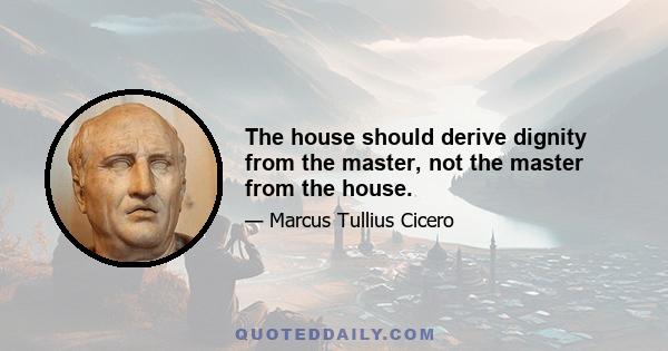 The house should derive dignity from the master, not the master from the house.