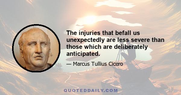 The injuries that befall us unexpectedly are less severe than those which are deliberately anticipated.