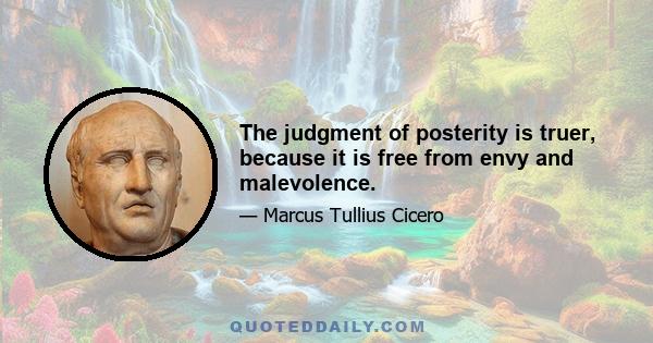 The judgment of posterity is truer, because it is free from envy and malevolence.