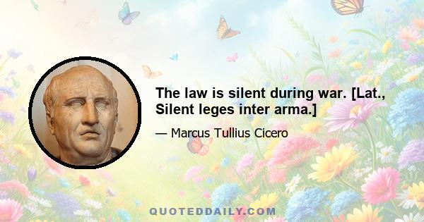 The law is silent during war. [Lat., Silent leges inter arma.]