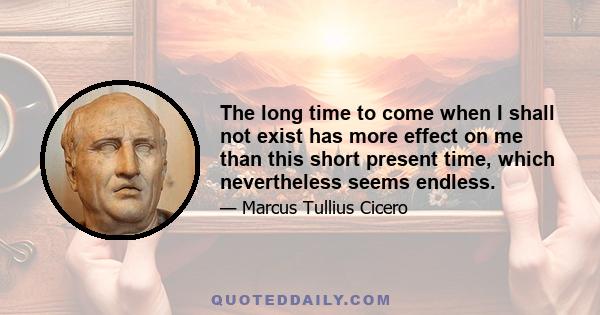 The long time to come when I shall not exist has more effect on me than this short present time, which nevertheless seems endless.