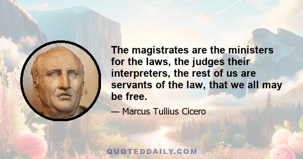 The magistrates are the ministers for the laws, the judges their interpreters, the rest of us are servants of the law, that we all may be free.