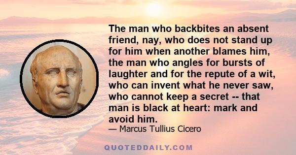 The man who backbites an absent friend, nay, who does not stand up for him when another blames him, the man who angles for bursts of laughter and for the repute of a wit, who can invent what he never saw, who cannot