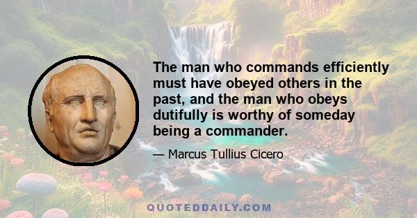 The man who commands efficiently must have obeyed others in the past, and the man who obeys dutifully is worthy of someday being a commander.