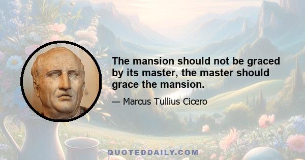 The mansion should not be graced by its master, the master should grace the mansion.