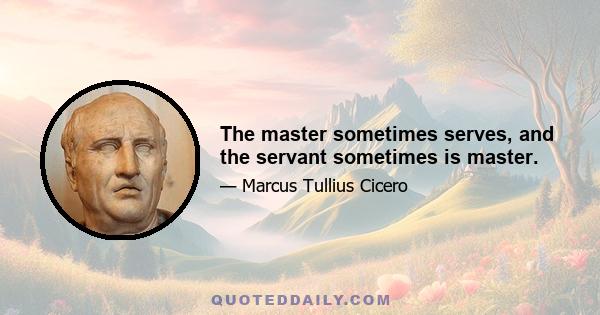 The master sometimes serves, and the servant sometimes is master.