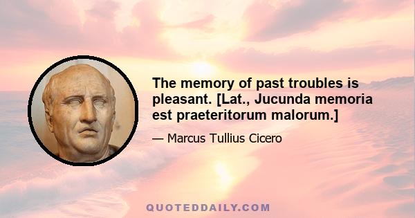 The memory of past troubles is pleasant. [Lat., Jucunda memoria est praeteritorum malorum.]