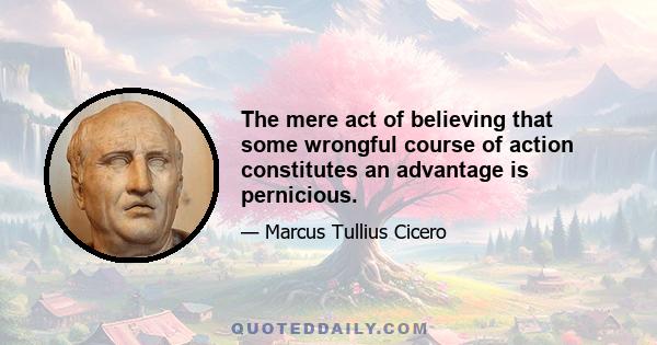 The mere act of believing that some wrongful course of action constitutes an advantage is pernicious.