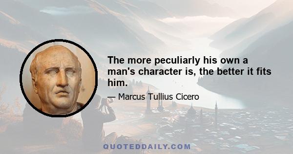 The more peculiarly his own a man's character is, the better it fits him.