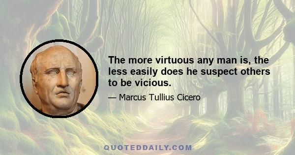 The more virtuous any man is, the less easily does he suspect others to be vicious.