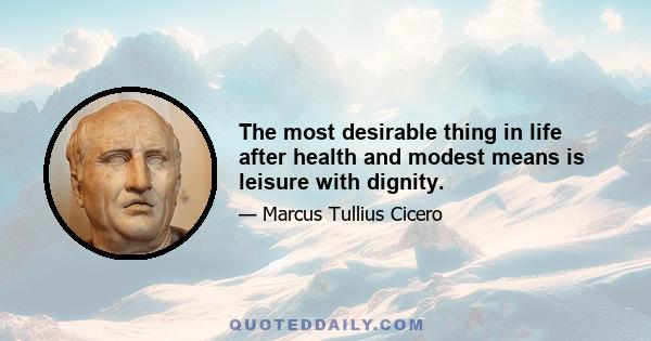 The most desirable thing in life after health and modest means is leisure with dignity.