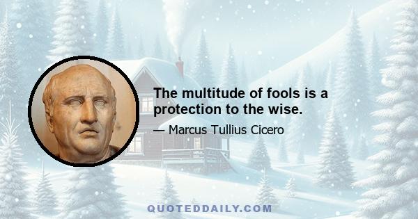 The multitude of fools is a protection to the wise.