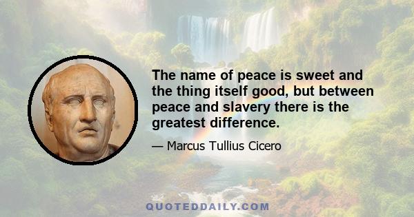 The name of peace is sweet and the thing itself good, but between peace and slavery there is the greatest difference.