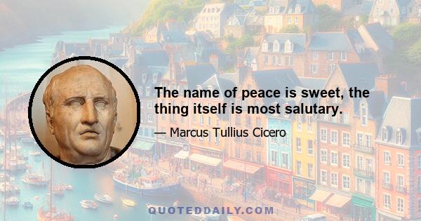 The name of peace is sweet, the thing itself is most salutary.