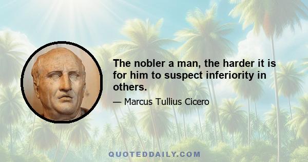 The nobler a man, the harder it is for him to suspect inferiority in others.