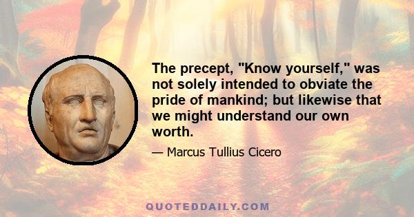 The precept, Know yourself, was not solely intended to obviate the pride of mankind; but likewise that we might understand our own worth.