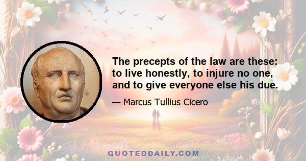 The precepts of the law are these: to live honestly, to injure no one, and to give everyone else his due.