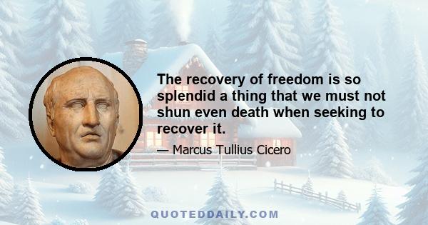 The recovery of freedom is so splendid a thing that we must not shun even death when seeking to recover it.