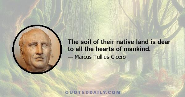 The soil of their native land is dear to all the hearts of mankind.