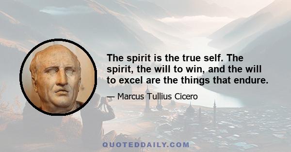 The spirit is the true self. The spirit, the will to win, and the will to excel are the things that endure.